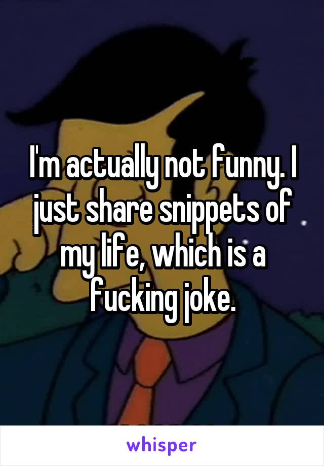 I'm actually not funny. I just share snippets of my life, which is a fucking joke.