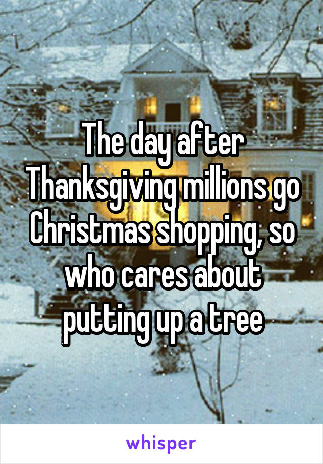 The day after Thanksgiving millions go Christmas shopping, so who cares about putting up a tree