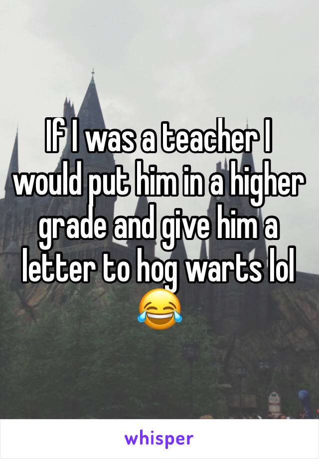 If I was a teacher I would put him in a higher grade and give him a letter to hog warts lol
😂