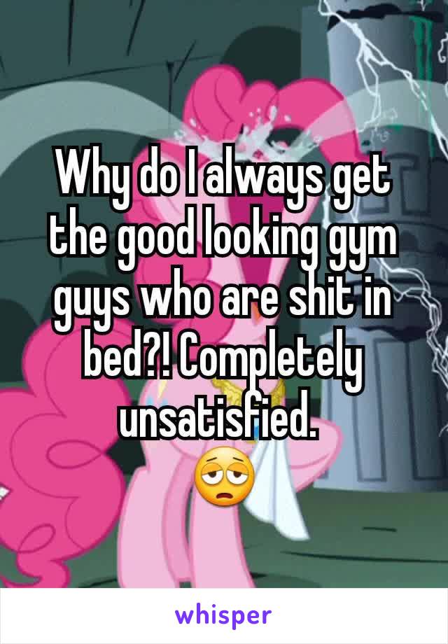 Why do I always get the good looking gym guys who are shit in bed?! Completely unsatisfied. 
😩