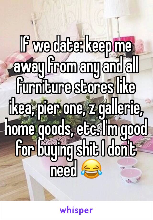 If we date: keep me away from any and all furniture stores like ikea, pier one, z gallerie, home goods, etc. I'm good for buying shit I don't need 😂