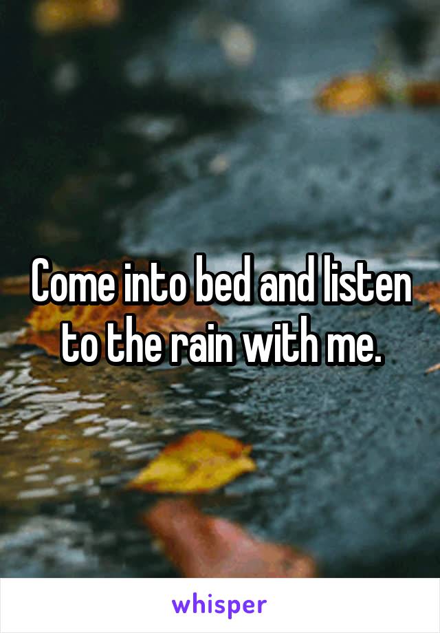 Come into bed and listen to the rain with me.