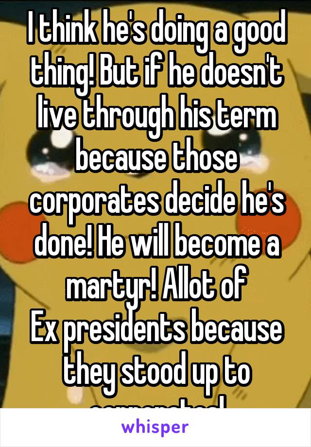 I think he's doing a good thing! But if he doesn't live through his term because those corporates decide he's done! He will become a martyr! Allot of
Ex presidents because they stood up to corporates!