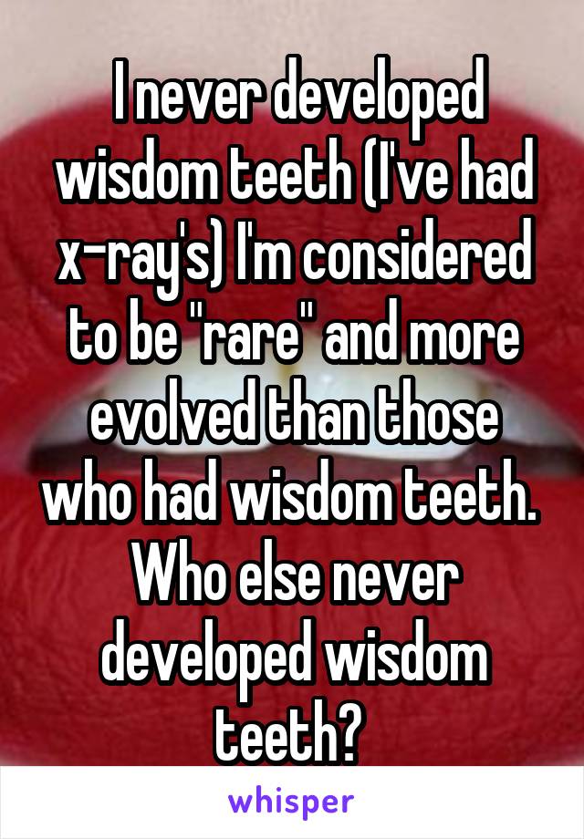  I never developed wisdom teeth (I've had x-ray's) I'm considered to be "rare" and more evolved than those who had wisdom teeth. 
Who else never developed wisdom teeth? 