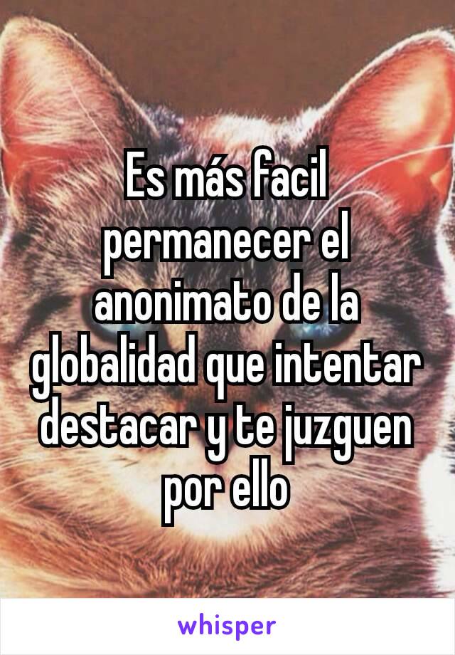 Es más facil permanecer el anonimato de la globalidad que intentar destacar y te juzguen por ello