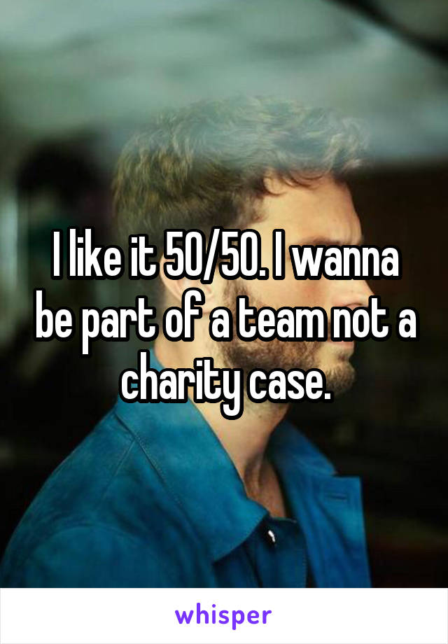 I like it 50/50. I wanna be part of a team not a charity case.