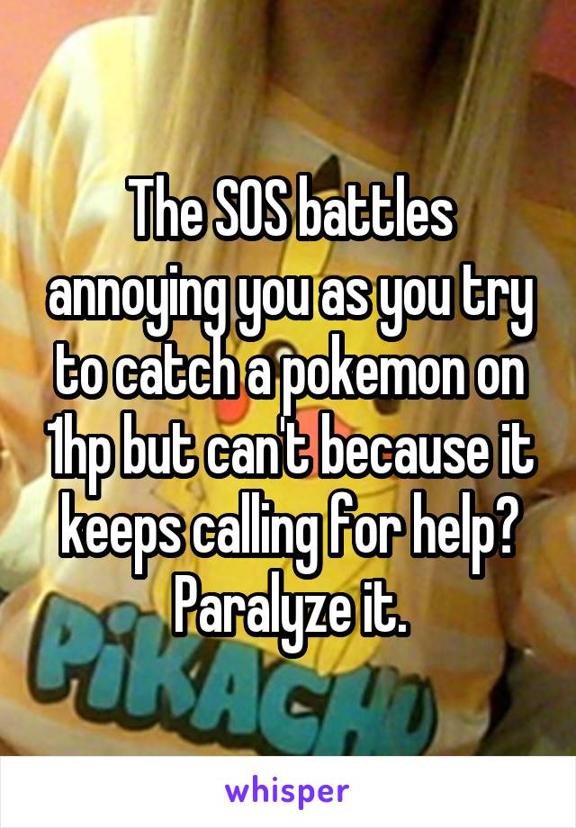 The SOS battles annoying you as you try to catch a pokemon on 1hp but can't because it keeps calling for help? Paralyze it.