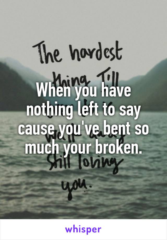 When you have nothing left to say cause you've bent so much your broken.