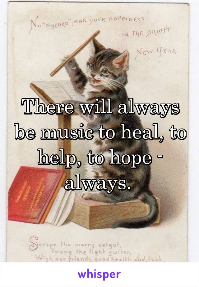 There will always be music to heal, to help, to hope - always. 