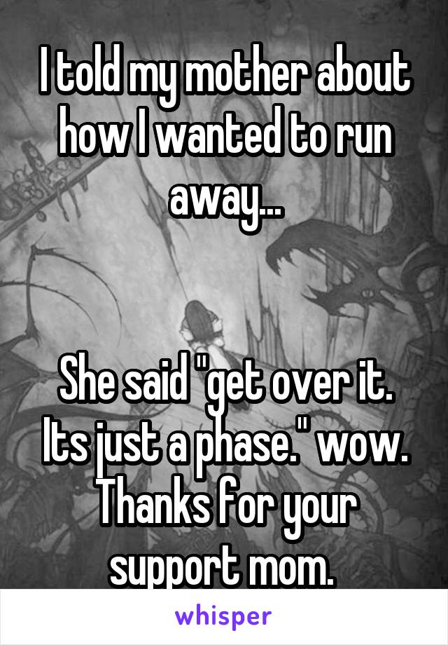 I told my mother about how I wanted to run away...


She said "get over it. Its just a phase." wow. Thanks for your support mom. 