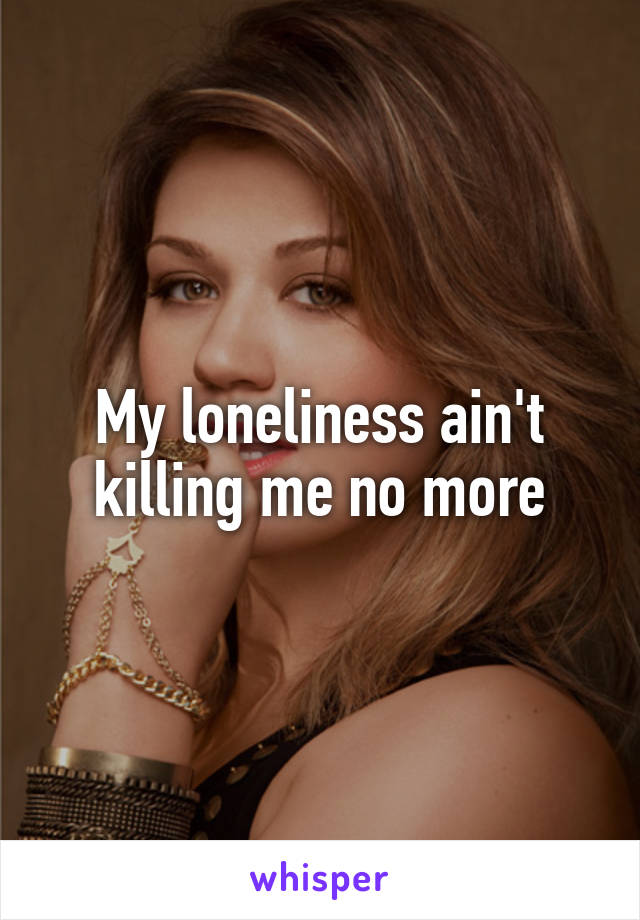 My loneliness ain't killing me no more