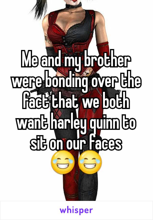 Me and my brother were bonding over the fact that we both want harley quinn to sit on our faces 😂😂