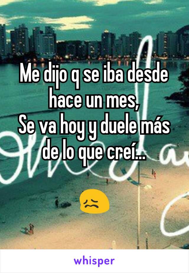 Me dijo q se iba desde hace un mes,
Se va hoy y duele más de lo que creí...

😖