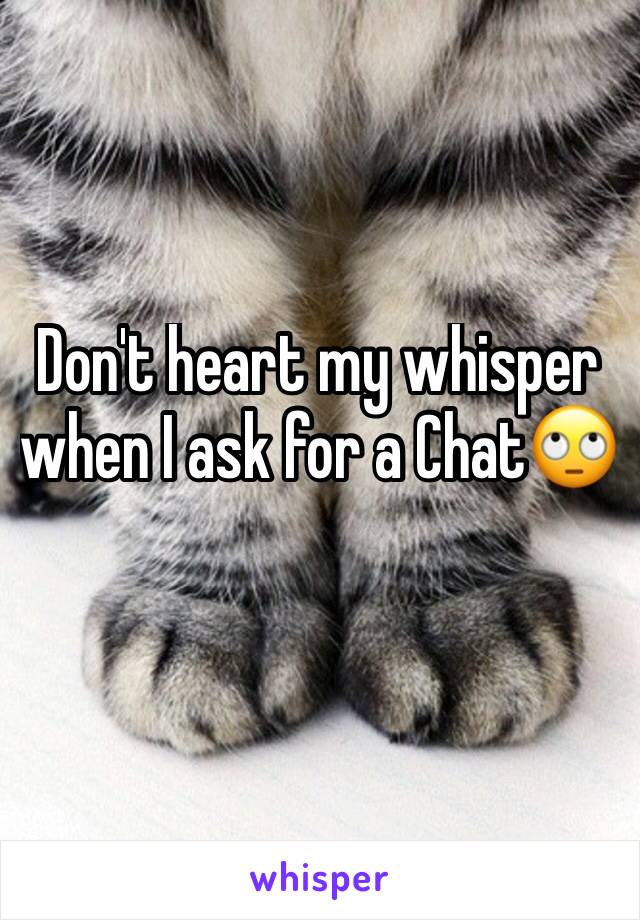 Don't heart my whisper when I ask for a Chat🙄