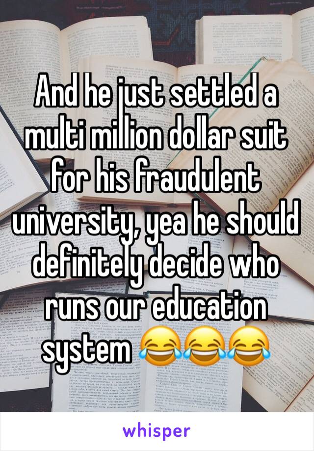 And he just settled a multi million dollar suit for his fraudulent university, yea he should definitely decide who runs our education system 😂😂😂