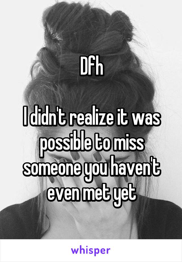 Dfh

I didn't realize it was possible to miss someone you haven't even met yet