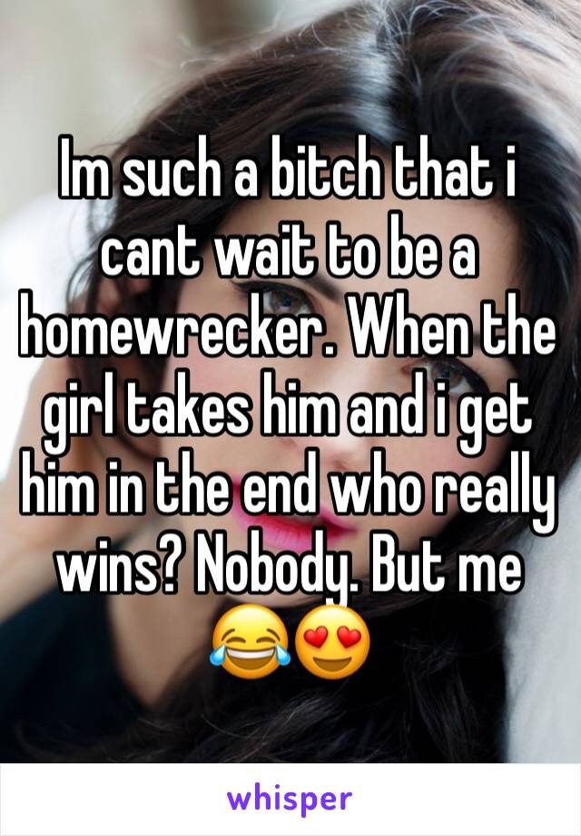 Im such a bitch that i cant wait to be a homewrecker. When the girl takes him and i get him in the end who really wins? Nobody. But me 😂😍