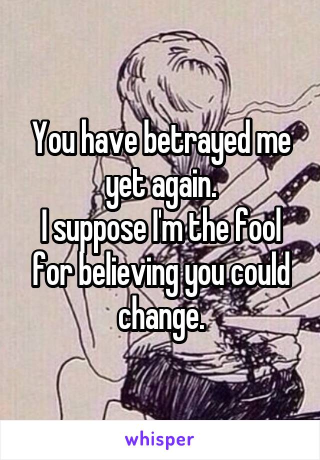 You have betrayed me yet again.
I suppose I'm the fool for believing you could change.