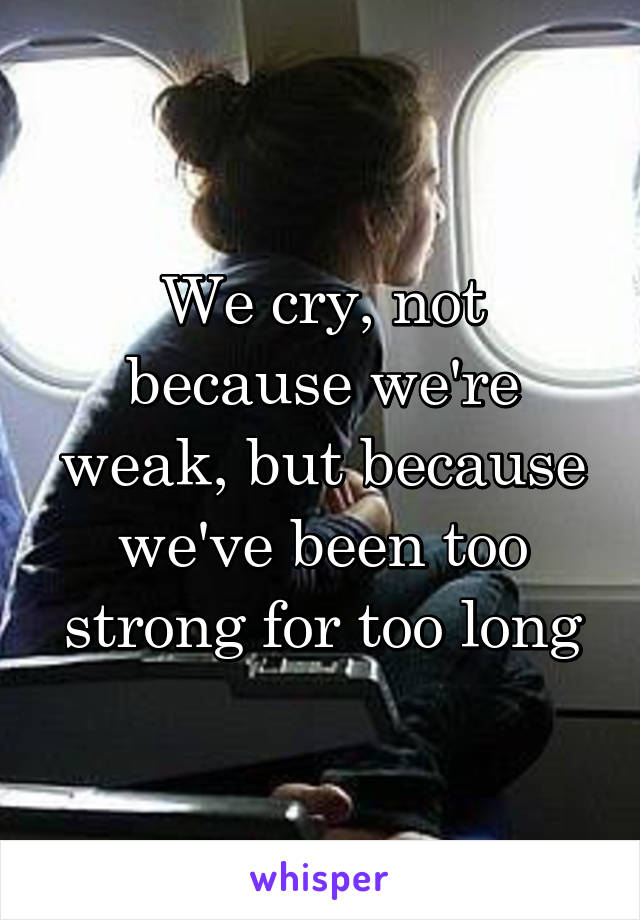 We cry, not because we're weak, but because we've been too strong for too long