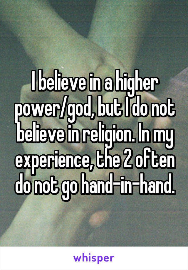 I believe in a higher power/god, but I do not believe in religion. In my experience, the 2 often do not go hand-in-hand.