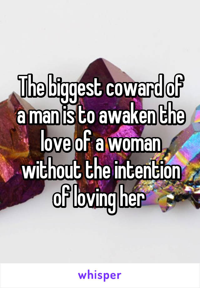 The biggest coward of a man is to awaken the love of a woman without the intention of loving her 