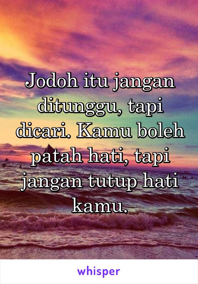 Jodoh itu jangan ditunggu, tapi dicari. Kamu boleh patah hati, tapi jangan tutup hati kamu.