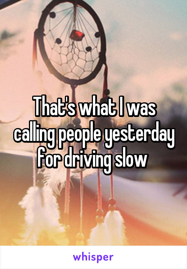 That's what I was calling people yesterday for driving slow 