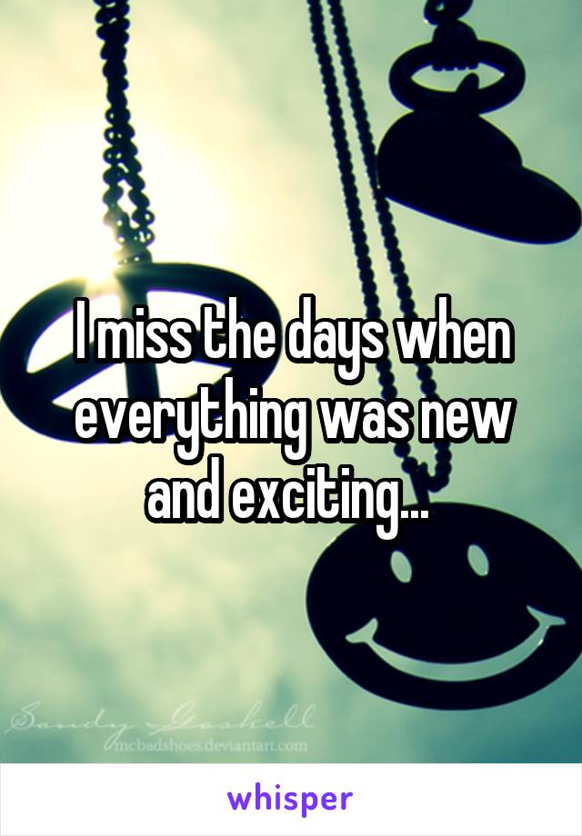 I miss the days when everything was new and exciting... 