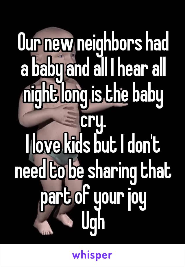 Our new neighbors had a baby and all I hear all night long is the baby cry.
I love kids but I don't need to be sharing that part of your joy
Ugh