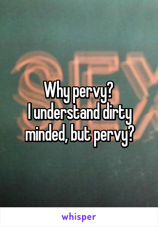 Why pervy? 
I understand dirty minded, but pervy?