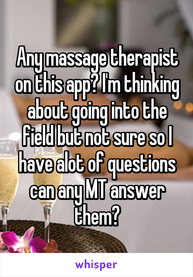 Any massage therapist on this app? I'm thinking about going into the field but not sure so I have alot of questions can any MT answer them?