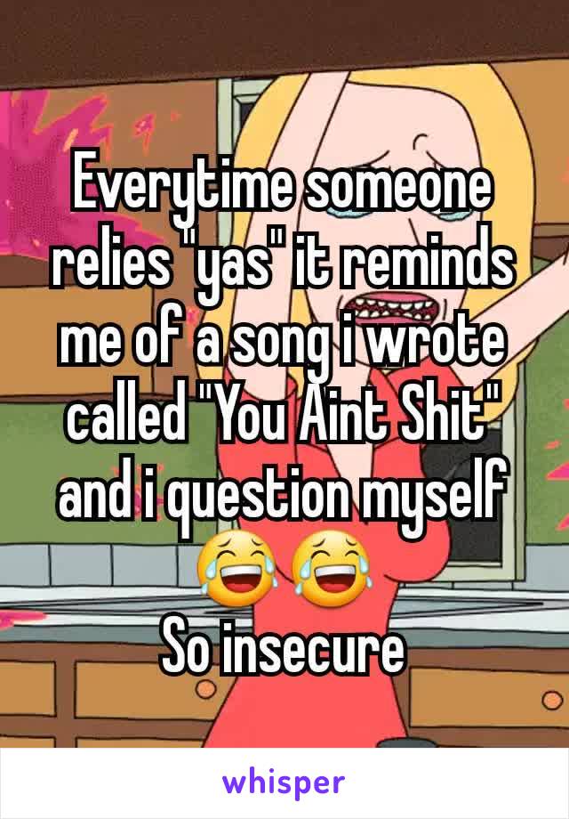 Everytime someone relies "yas" it reminds me of a song i wrote called "You Aint Shit" and i question myself 😂😂
So insecure