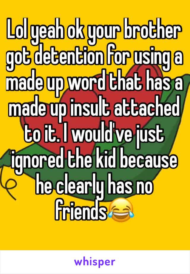 Lol yeah ok your brother  got detention for using a made up word that has a made up insult attached to it. I would've just ignored the kid because he clearly has no friends😂