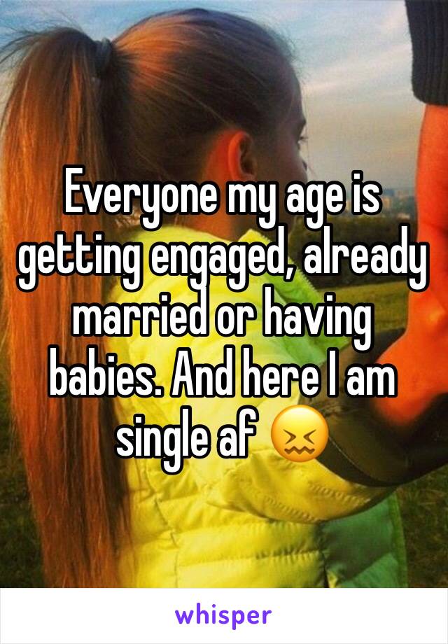 Everyone my age is getting engaged, already married or having babies. And here I am single af 😖