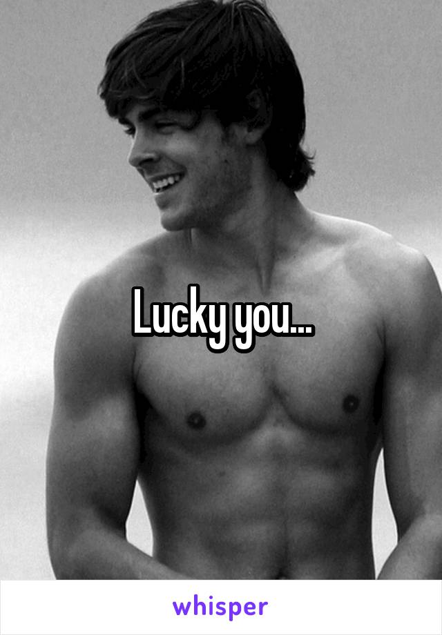 Lucky you...