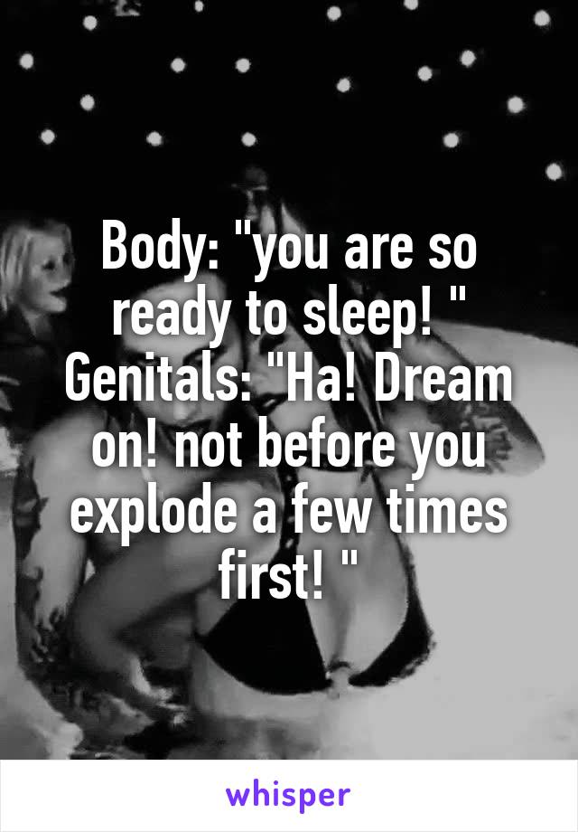 Body: "you are so ready to sleep! "
Genitals: "Ha! Dream on! not before you explode a few times first! "