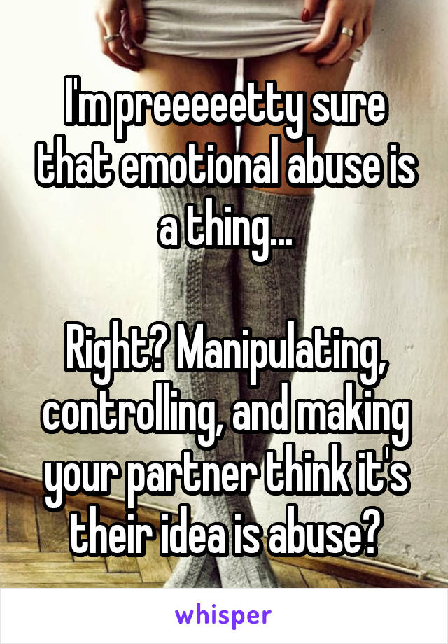 I'm preeeeetty sure that emotional abuse is a thing...

Right? Manipulating, controlling, and making your partner think it's their idea is abuse?