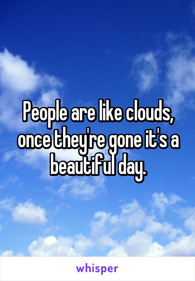 People are like clouds, once they're gone it's a beautiful day.