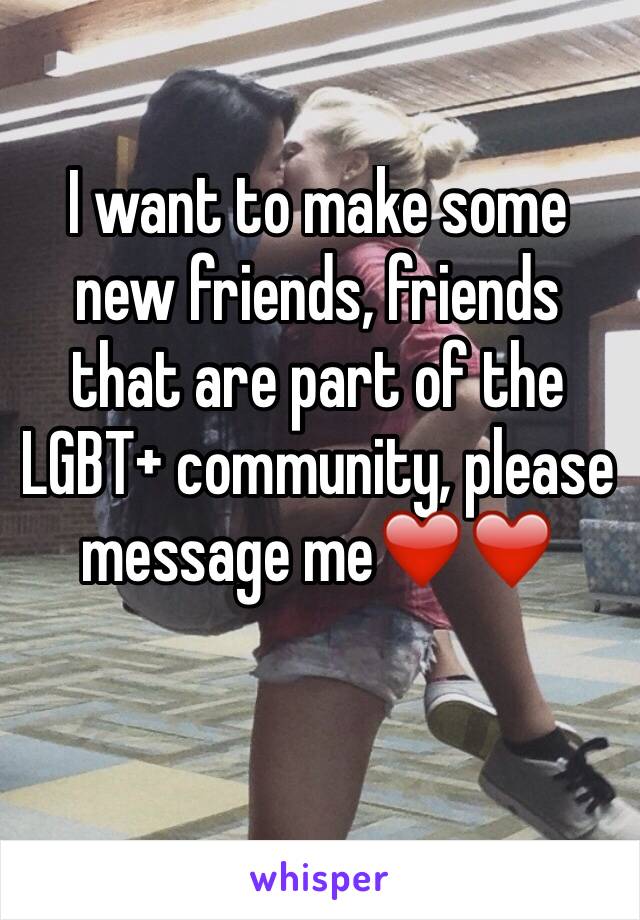 I want to make some new friends, friends that are part of the LGBT+ community, please message me❤️❤️