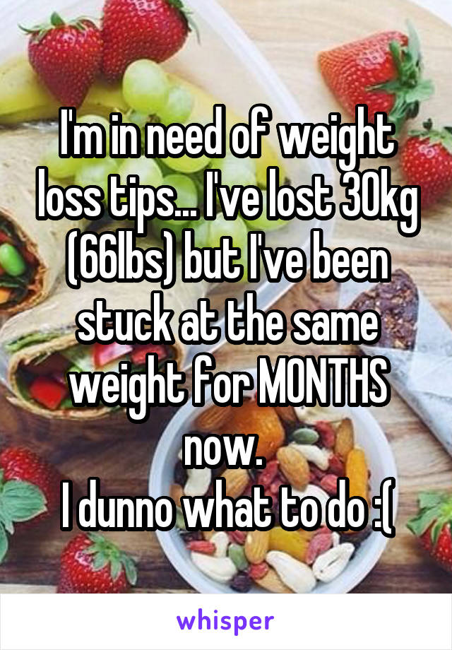 I'm in need of weight loss tips... I've lost 30kg (66lbs) but I've been stuck at the same weight for MONTHS now. 
I dunno what to do :(