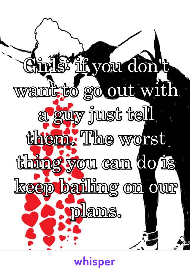 Girls: if you don't want to go out with a guy just tell them. The worst thing you can do is keep bailing on our plans.