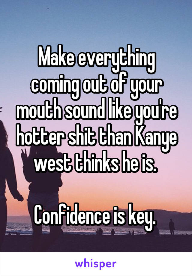 Make everything coming out of your mouth sound like you're hotter shit than Kanye west thinks he is. 

Confidence is key. 