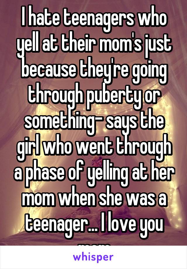 I hate teenagers who yell at their mom's just because they're going through puberty or something- says the girl who went through a phase of yelling at her mom when she was a teenager... I love you mom