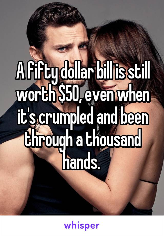 A fifty dollar bill is still worth $50, even when it's crumpled and been through a thousand hands. 