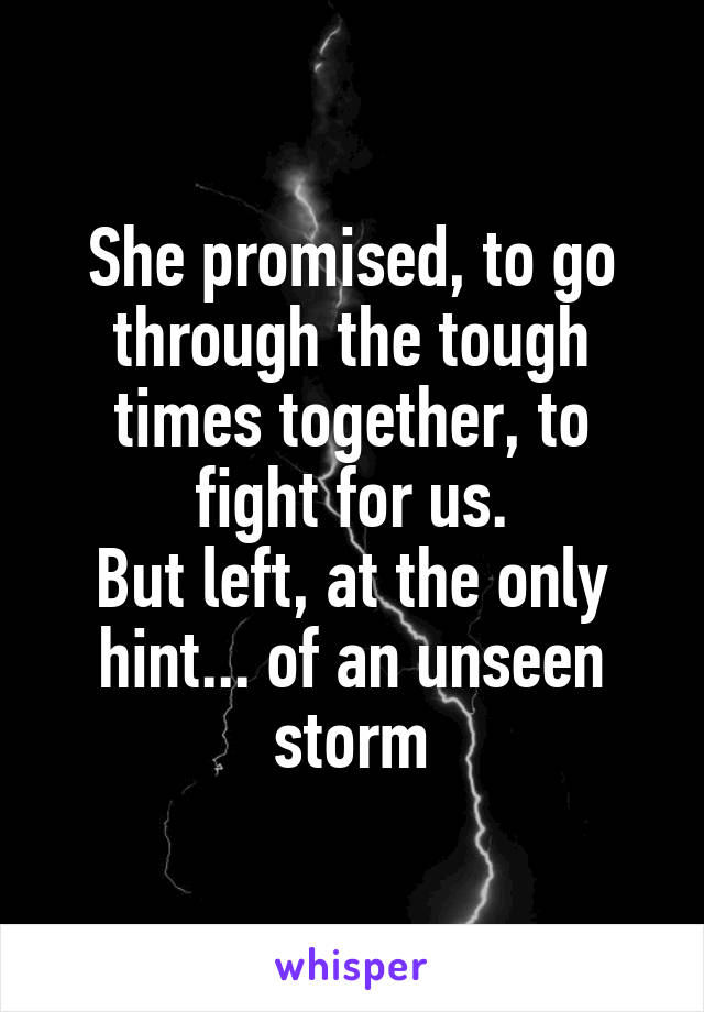 She promised, to go through the tough times together, to fight for us.
But left, at the only hint... of an unseen storm