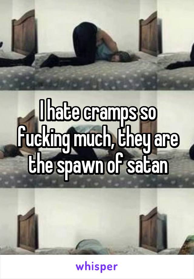 I hate cramps so fucking much, they are the spawn of satan