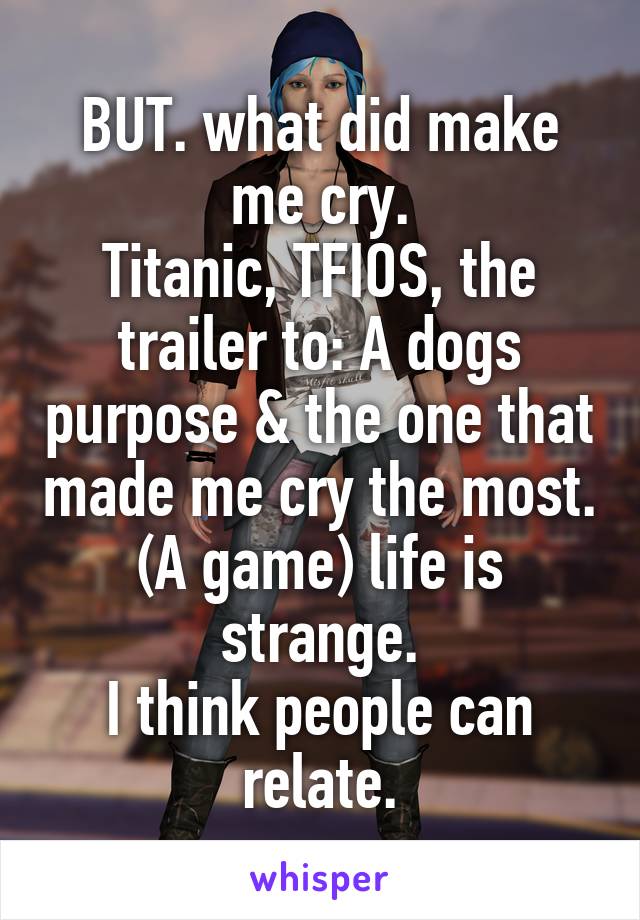 BUT. what did make me cry.
Titanic, TFIOS, the trailer to: A dogs purpose & the one that made me cry the most. (A game) life is strange.
I think people can relate.