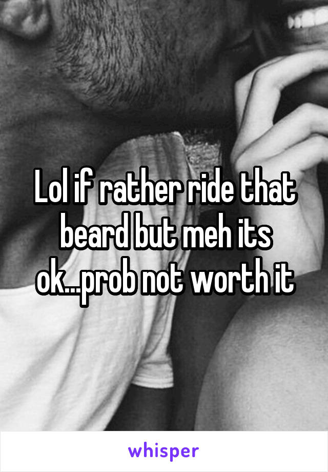 Lol if rather ride that beard but meh its ok...prob not worth it