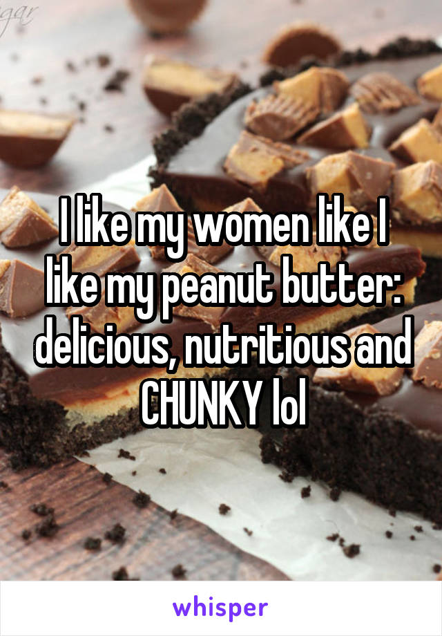 I like my women like I like my peanut butter: delicious, nutritious and CHUNKY lol