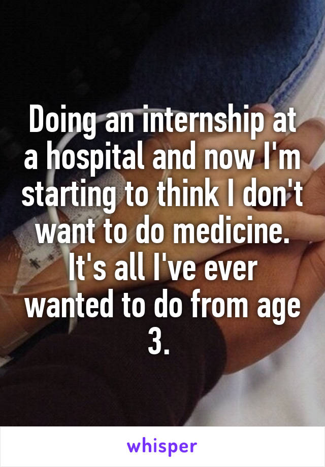 Doing an internship at a hospital and now I'm starting to think I don't want to do medicine. It's all I've ever wanted to do from age 3. 